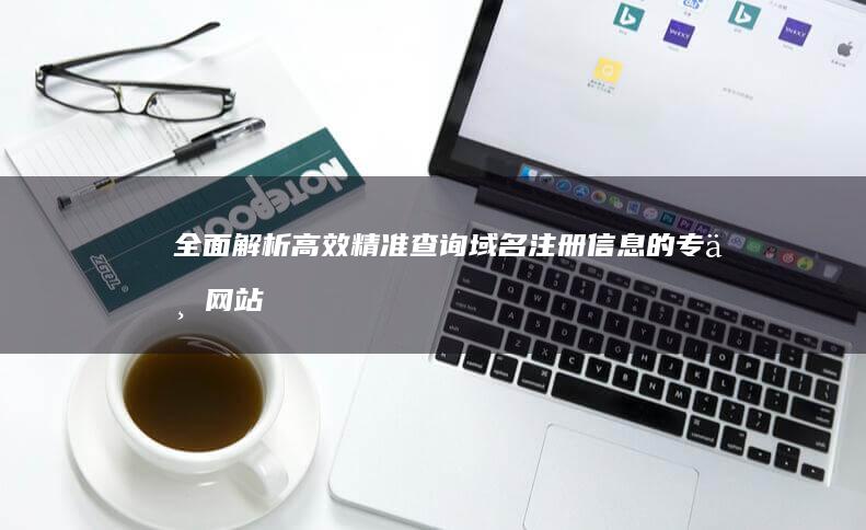 全面解析：高效精准查询域名注册信息的专业网站