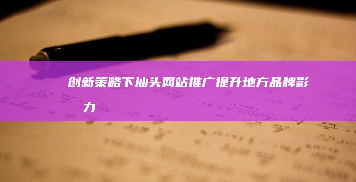 创新策略下汕头网站推广：提升地方品牌影响力