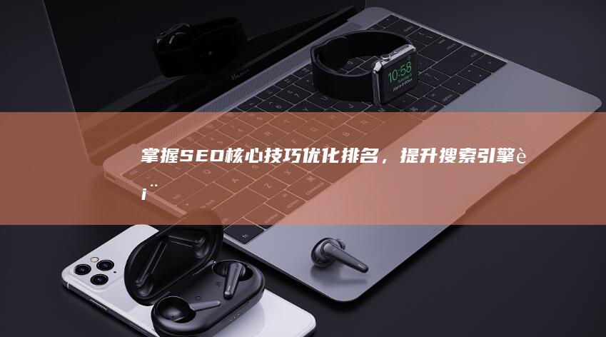 掌握SEO核心技巧：优化排名，提升搜索引擎表现